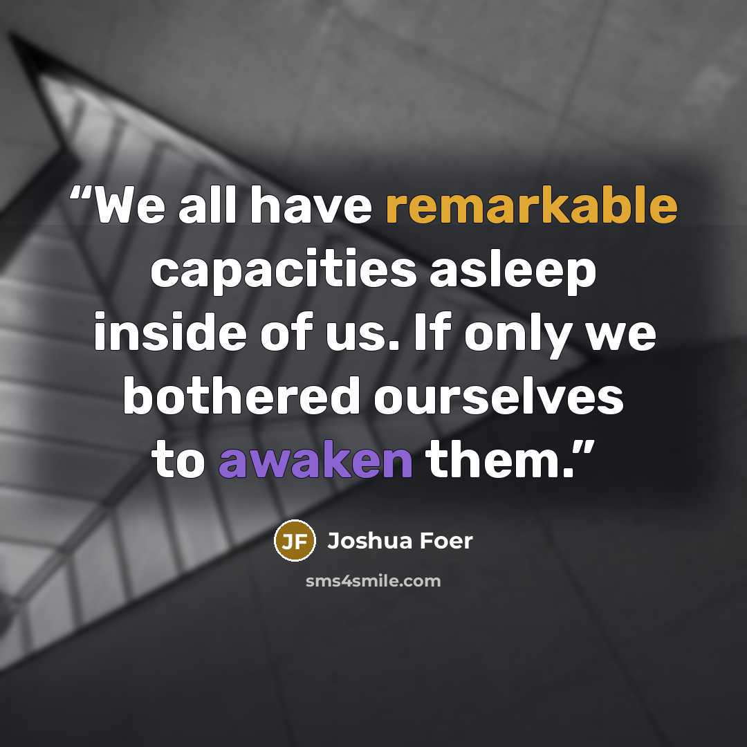 “We all have remarkable capacities asleep inside of us. If only we bothered ourselves to awaken them.” quote by Joshua Foer