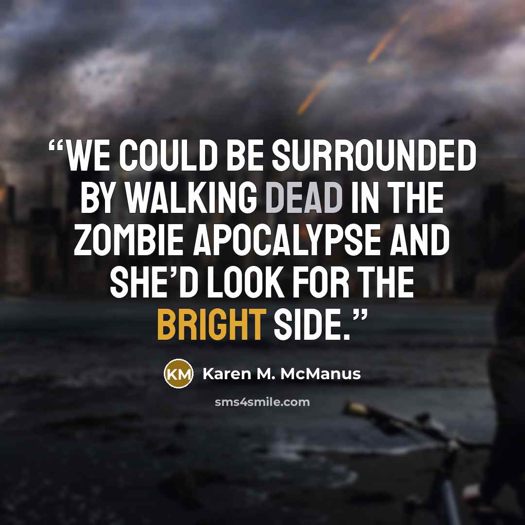 “We could be surrounded by walking dead in the zombie apocalypse and she’d look for the bright side.” quote by Karen M. McManus