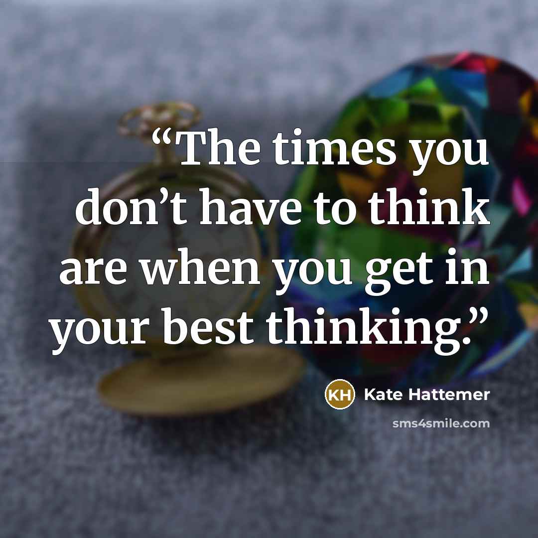 “The times you don’t have to think are when you get in your best thinking.” quote by Kate Hattemer