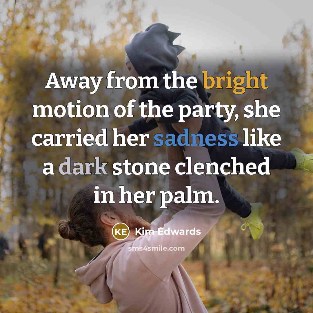 “Away from the bright motion of the party, she carried…” quote by Kim Edwards