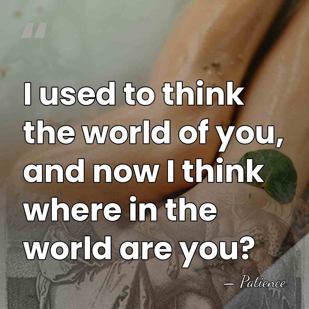 I used to think the world of you, and now I think&hellip; - Patience