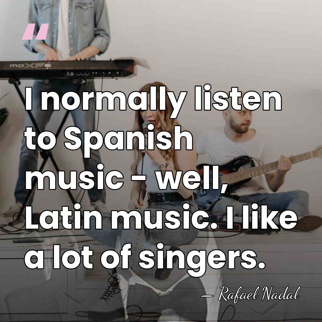 I normally listen to Spanish music - well, Latin music. I like&hellip; - Rafael Nadal