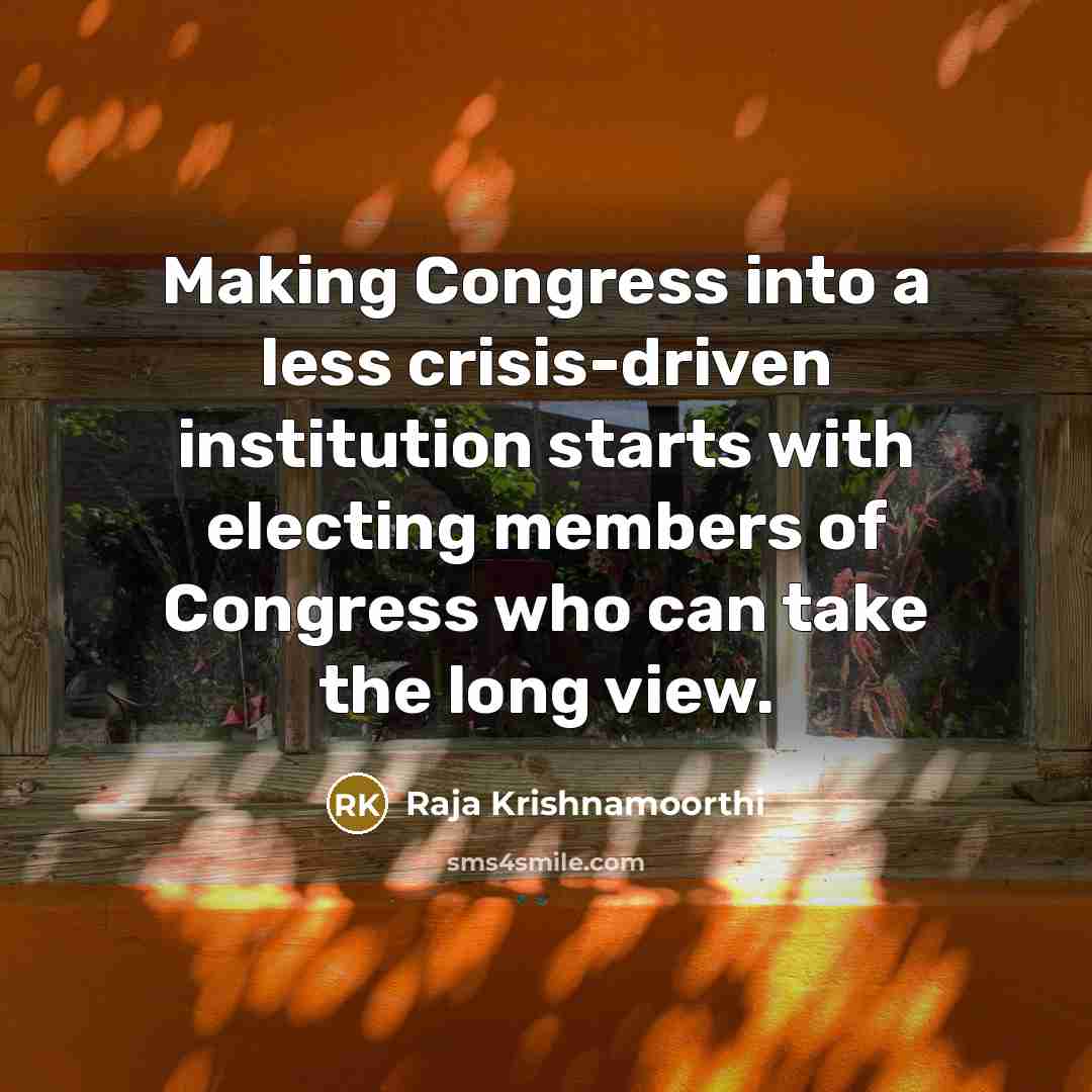 “Making Congress into a less crisis-driven institution starts with electing members of Congress who can take the long view.” quote by Raja Krishnamoorthi