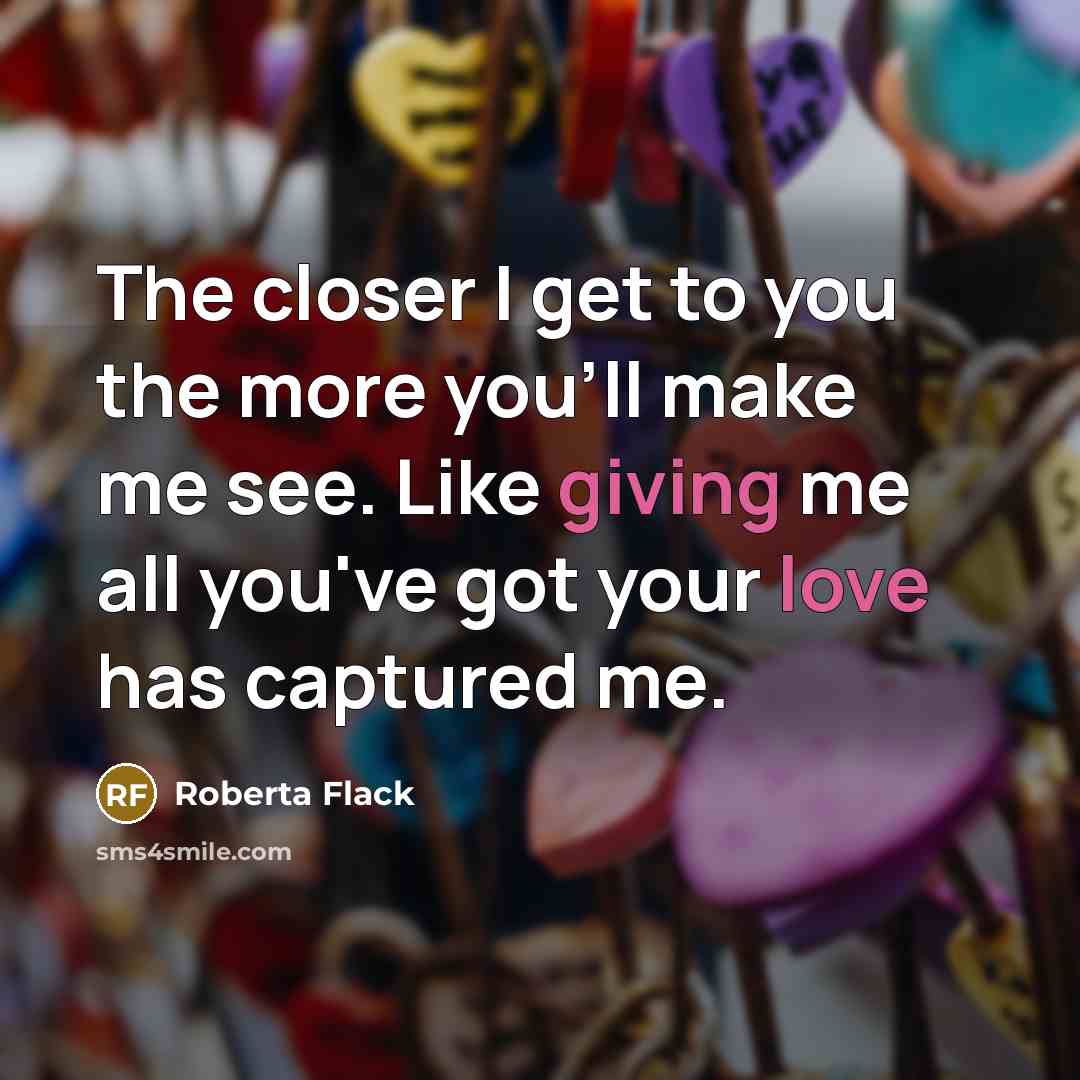 “The closer I get to you the more you'll make me see. Like giving me all you've got your love has captured me.” quote by Roberta Flack