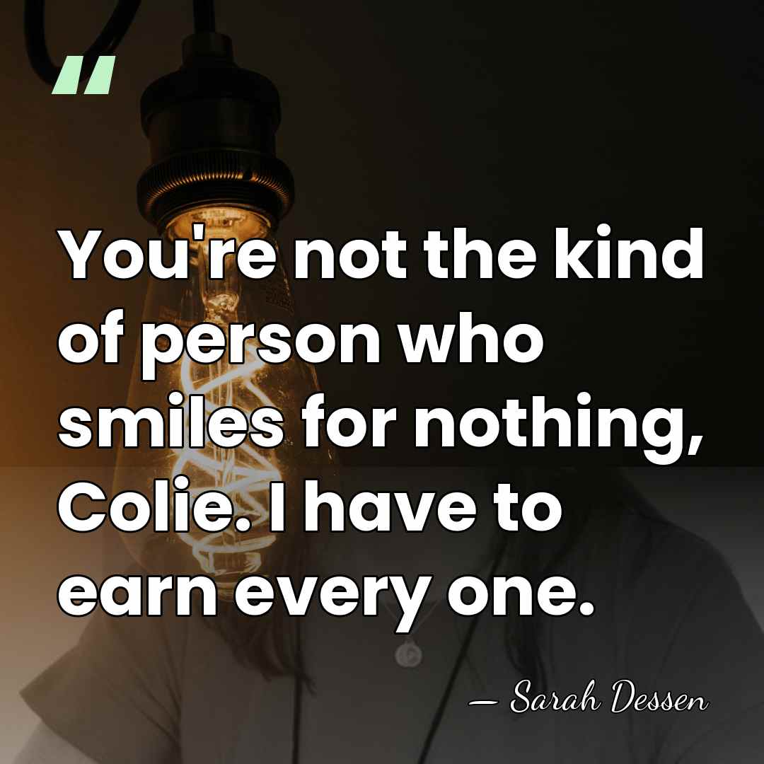 You're not the kind of person who smiles for nothing, Colie. I&hellip; - Sarah Dessen