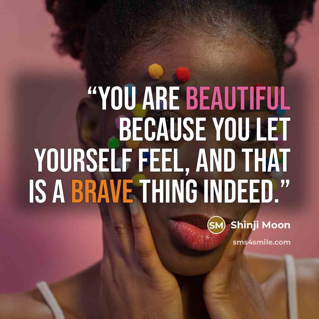 “You are beautiful because you let yourself feel, and that is a brave thing indeed.” quote by Shinji Moon