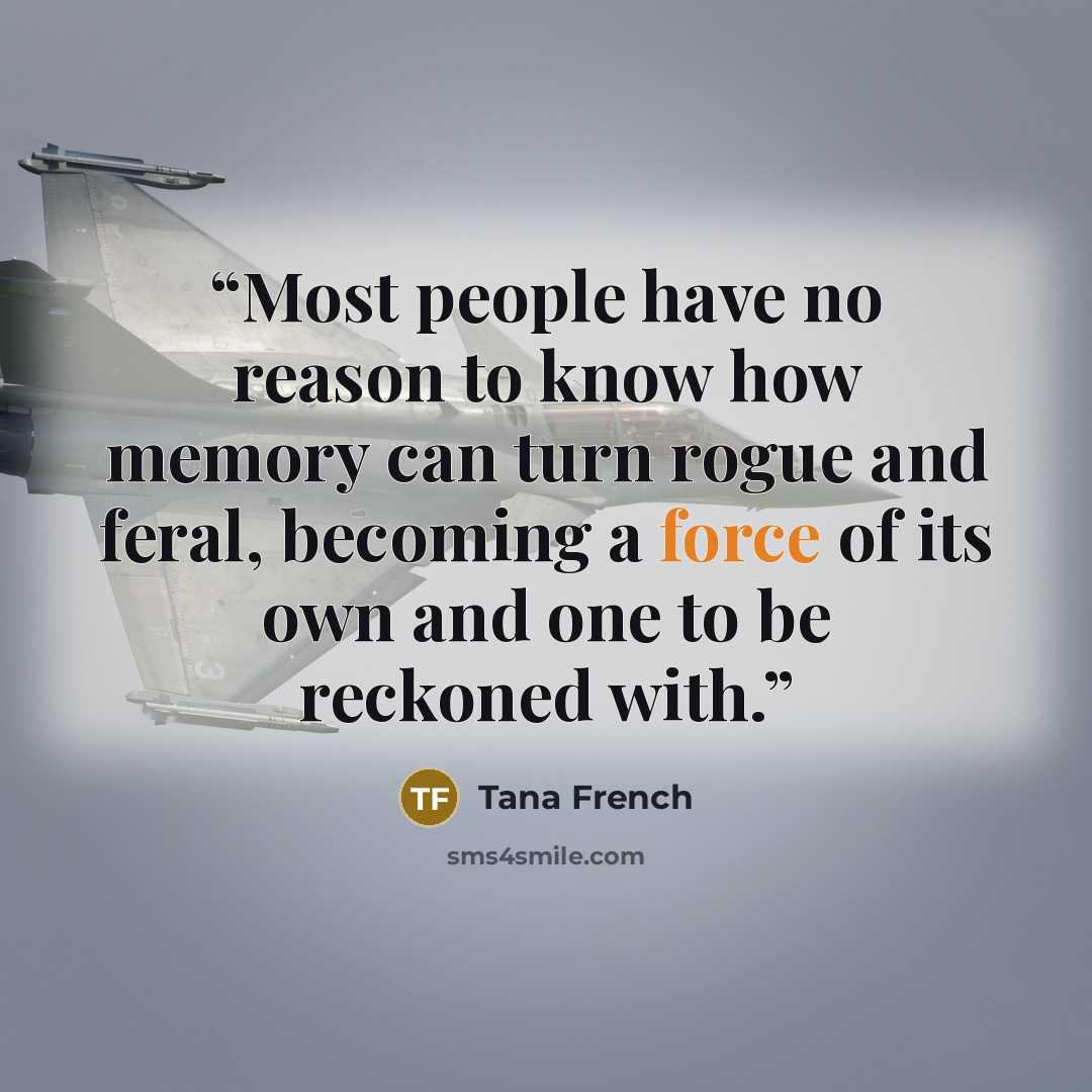 “Most people have no reason to know how memory can turn rogue and feral, becoming a force of its own and one to be reckoned with.” quote by Tana French