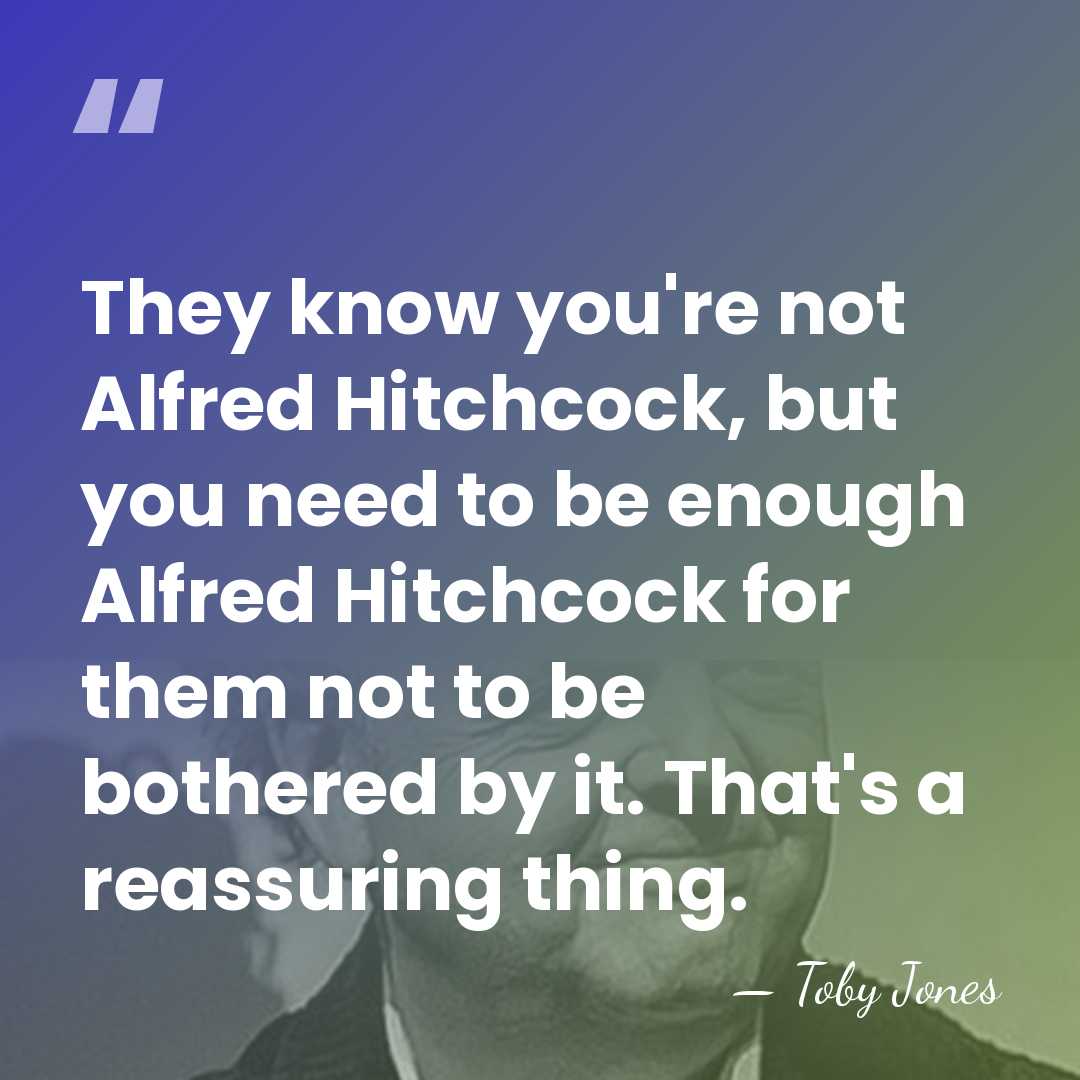 They know you're not Alfred Hitchcock, but you need to be enough&hellip; - Toby Jones