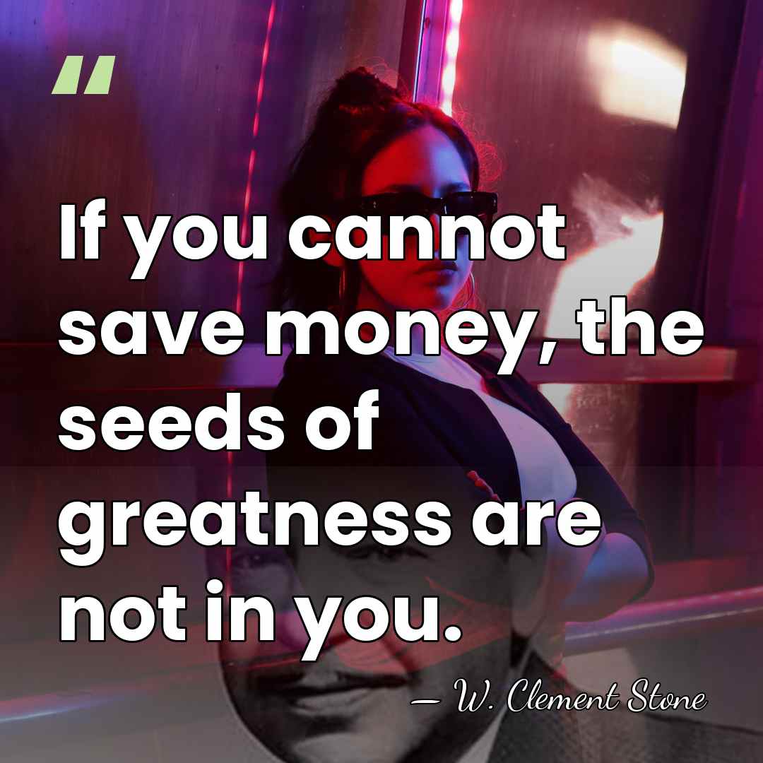 If you cannot save money, the seeds of greatness are not in&hellip; - W. Clement Stone