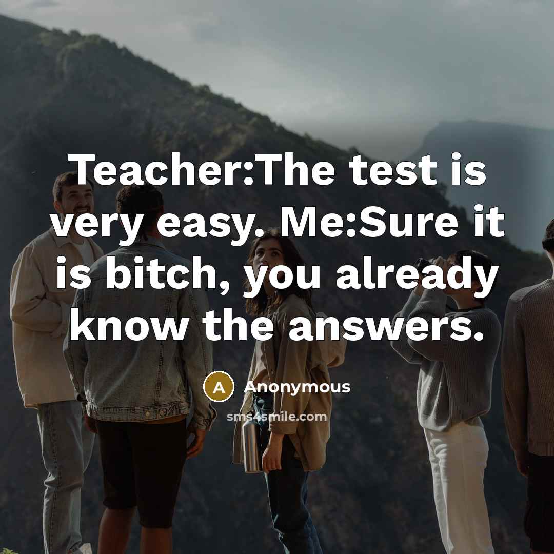 “Teacher:The test is very easy. Me:Sure it is bitch, you…” quote by Anonymous