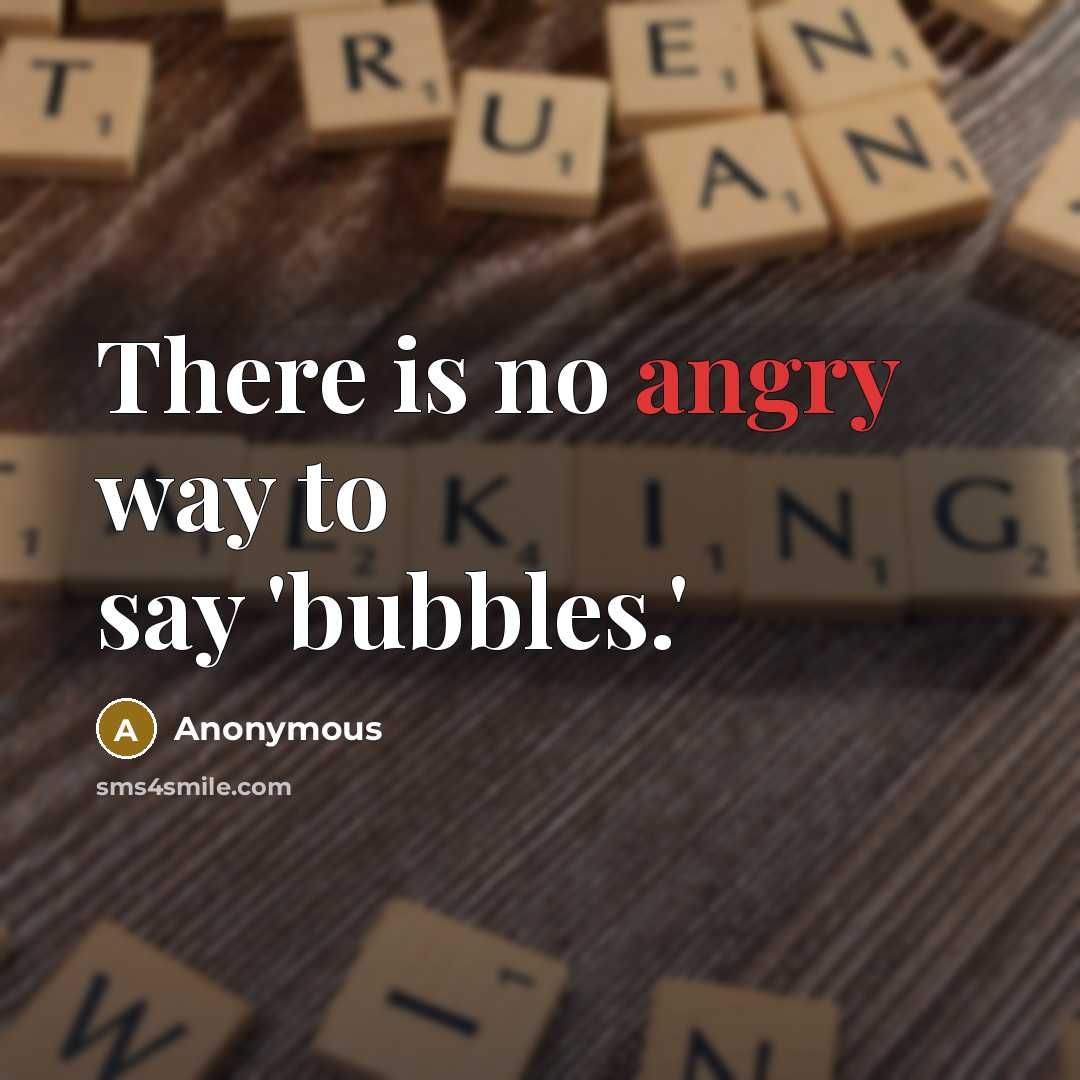 “There is no angry way to say 'bubbles.'” quote by Anonymous