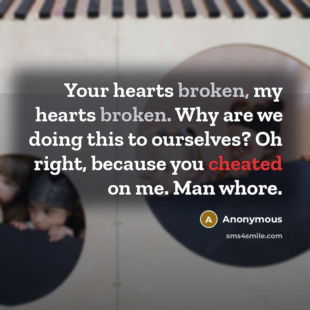 “Your hearts broken, my hearts broken. Why are we doing this to ourselves? Oh right, because you cheated on me. Man whore.” quote by Anonymous