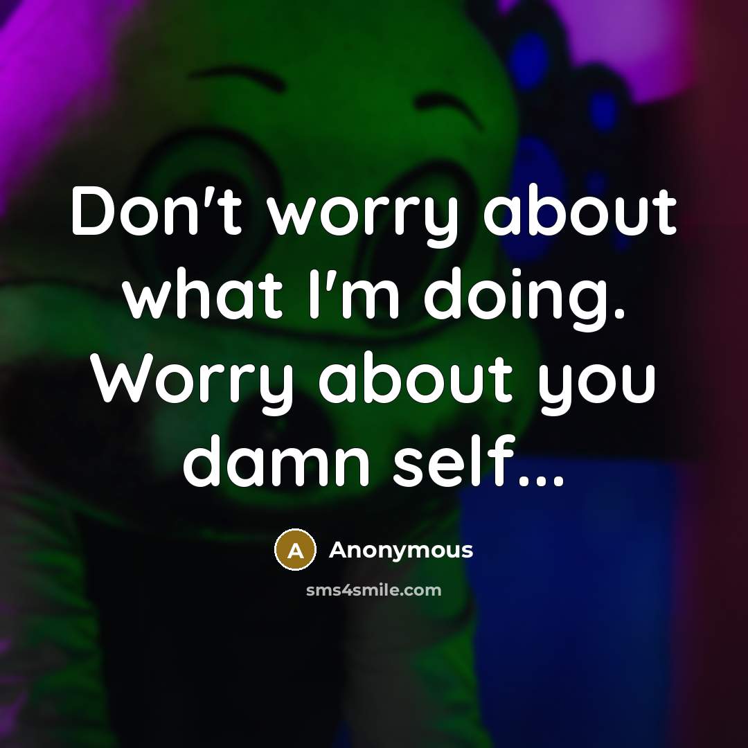 “Don't worry about what I'm doing. Worry about you damn self...” quote by Anonymous