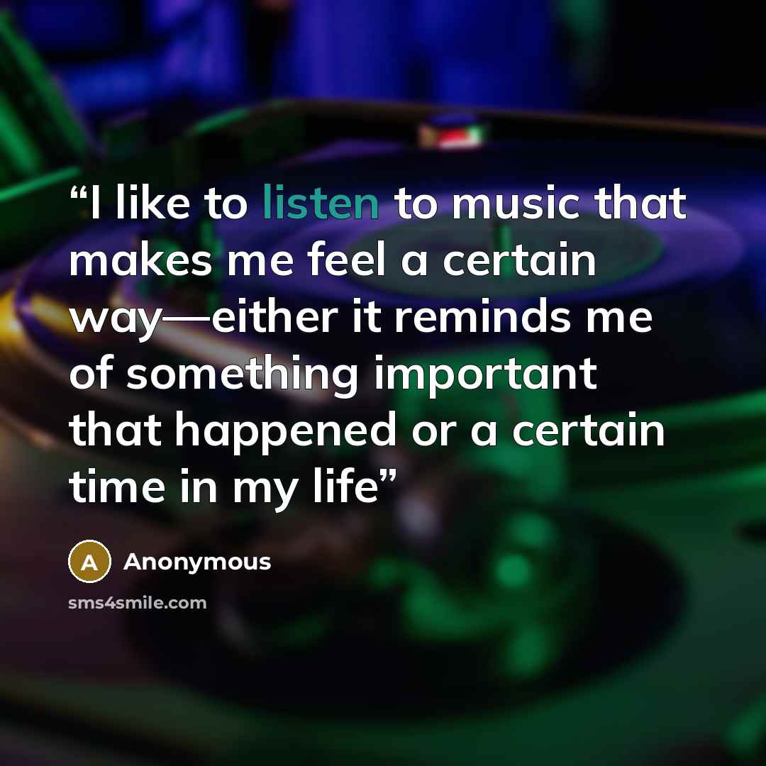 “I like to listen to music that makes me feel a certain way—either it reminds me of something important that happened or a certain time in my life” quote by Anonymous