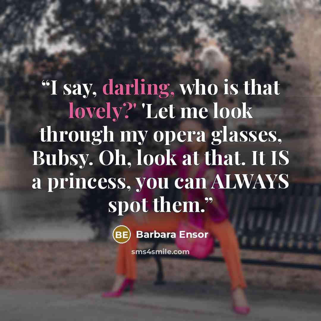 “I say, darling, who is that lovely?' 'Let me look through my opera glasses, Bubsy. Oh, look at that. It IS a princess, you can ALWAYS spot them.” quote by Barbara Ensor