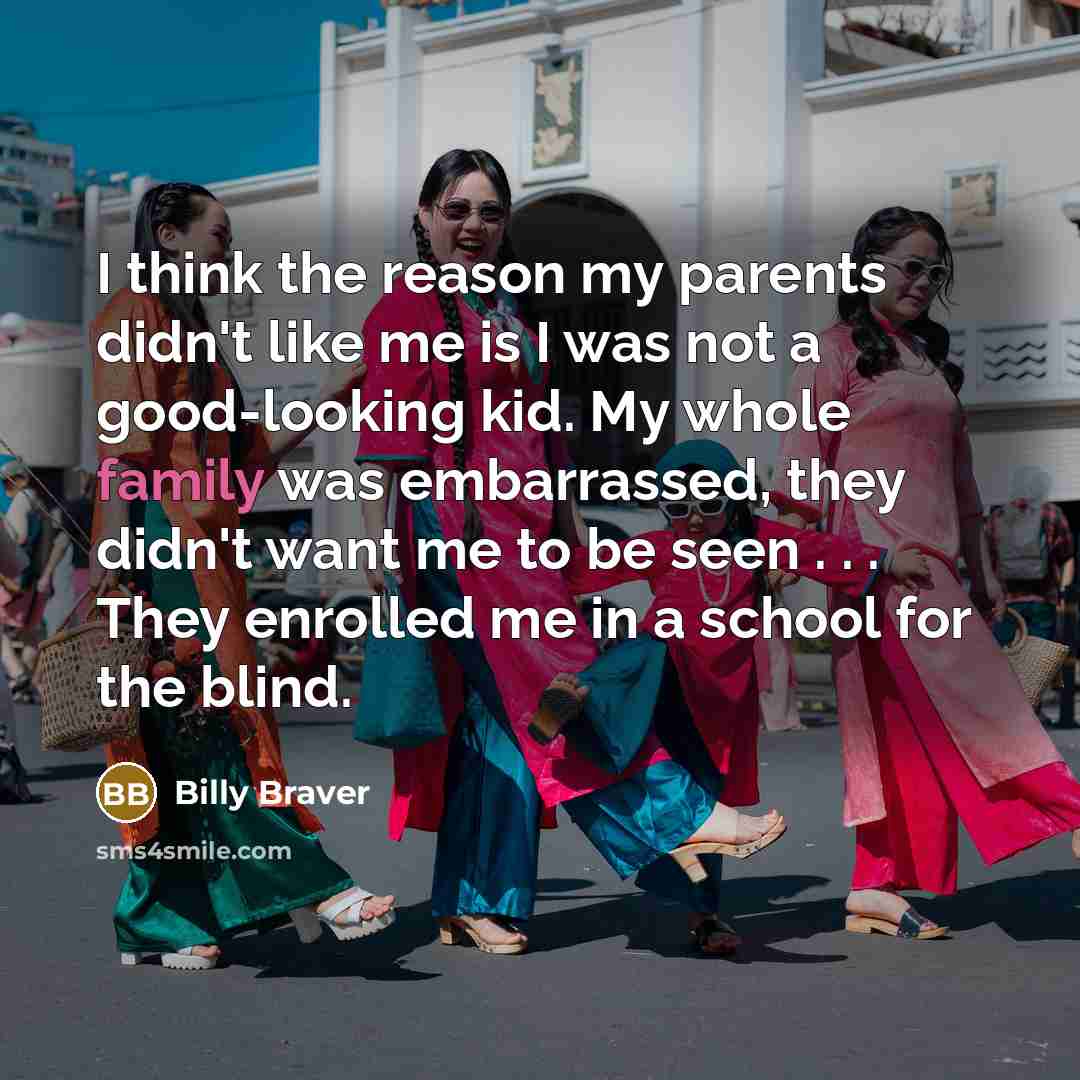 “I think the reason my parents didn't like me is I was not a good-looking kid. My whole family was embarrassed, they didn't want me to be seen . . . They enrolled me in a school for the blind.” quote by Billy Braver