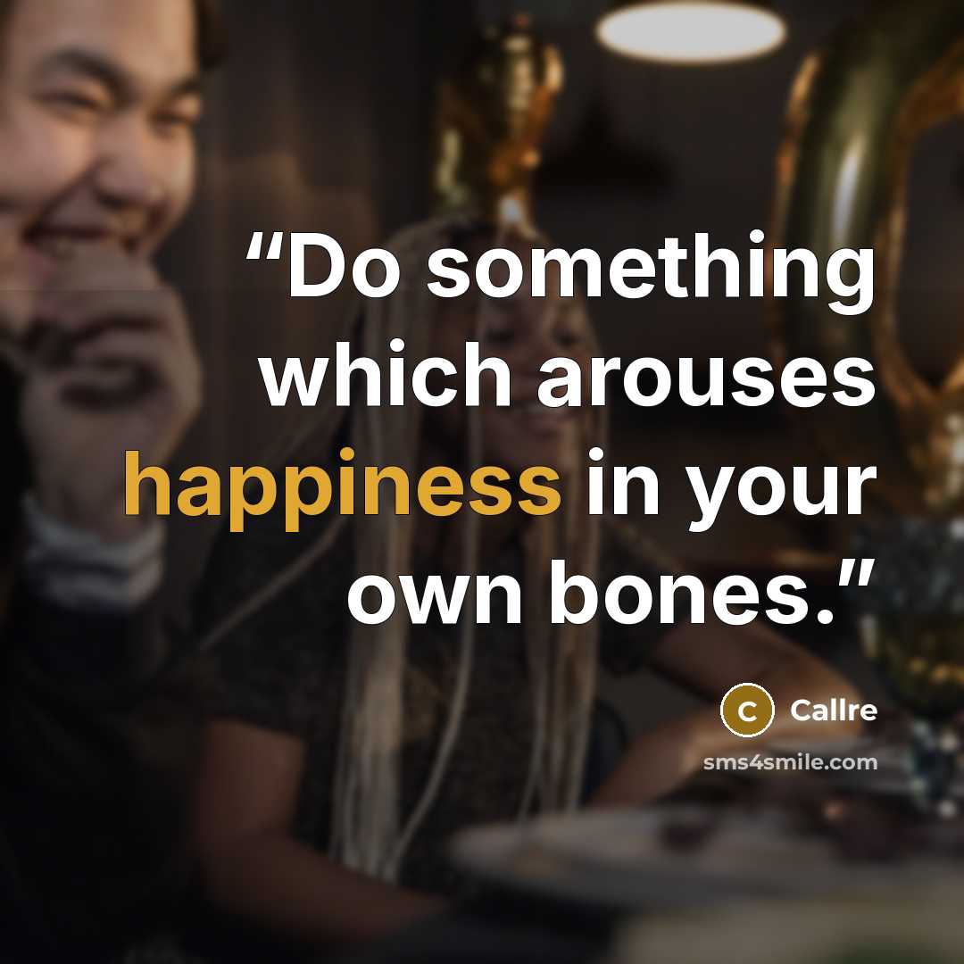 “Do something which arouses happiness in your own bones.” quote by Callre