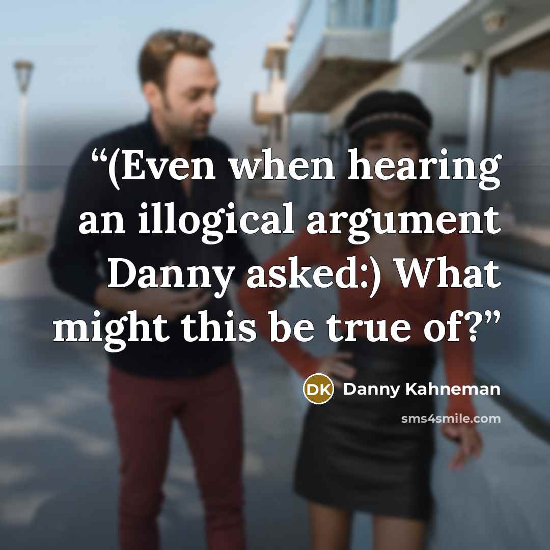 “(Even when hearing an illogical argument Danny asked:) What might this be true of?” quote by Danny Kahneman