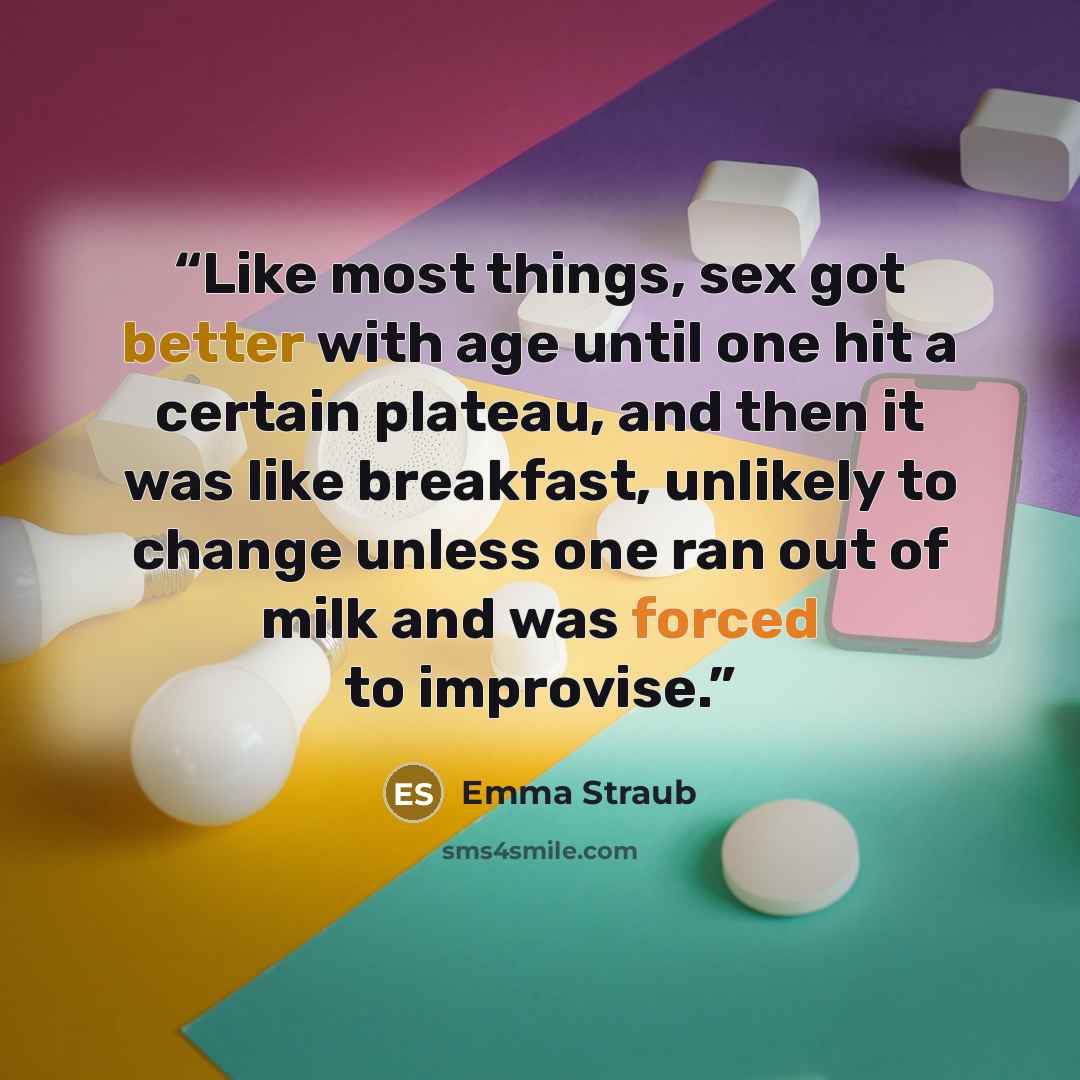 “Like most things, sex got better with age until one hit a certain plateau, and then it was like breakfast, unlikely to change unless one ran out of milk and was forced to improvise.” quote by Emma Straub