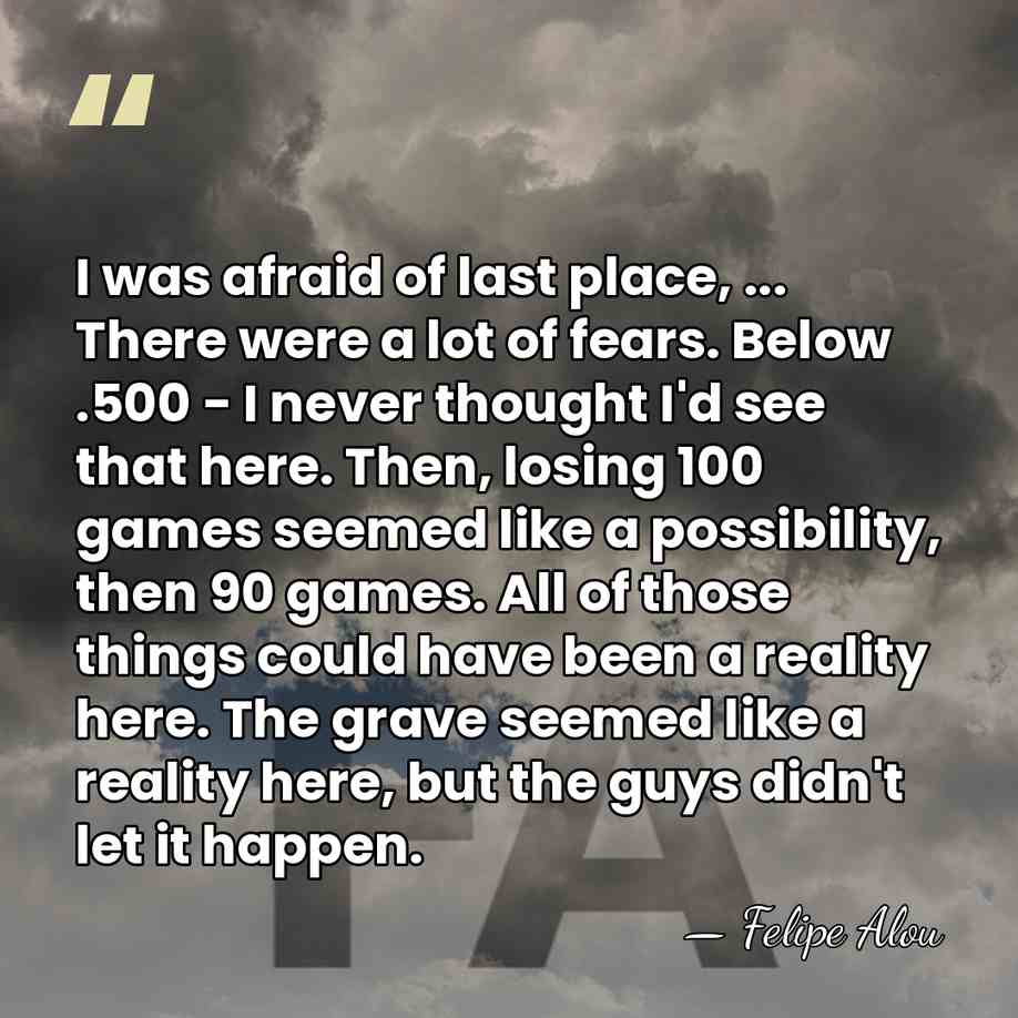 I was afraid of last place, ... There were a lot of&hellip; - Felipe Alou