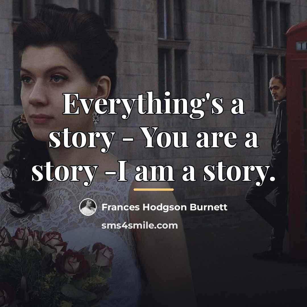 “Everything's a story - You are a story -I am…” quote by Frances Hodgson Burnett