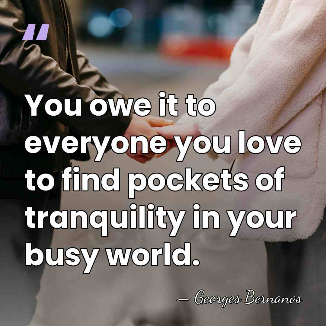 You owe it to everyone you love to find pockets of tranquility&hellip; - Georges Bernanos