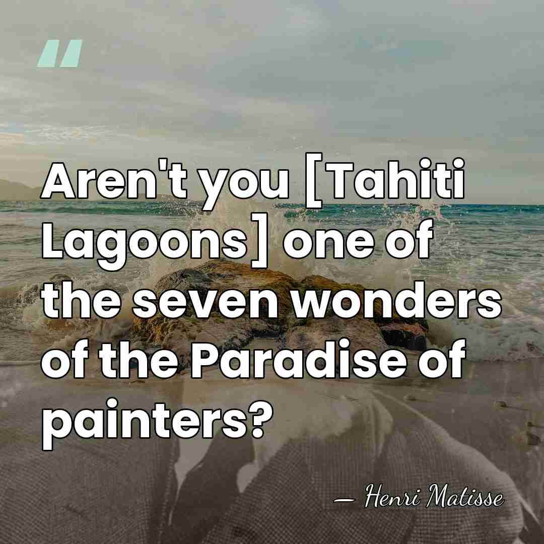 Aren't you [Tahiti Lagoons] one of the seven wonders of the Paradise&hellip; - Henri Matisse
