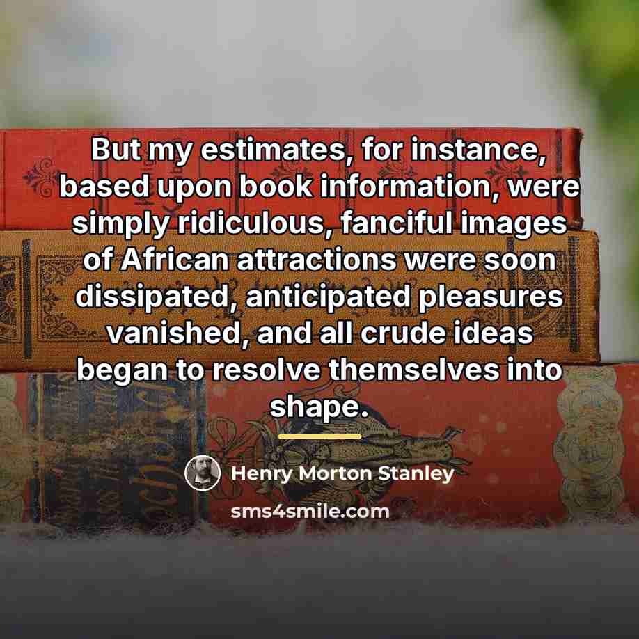 “But my estimates, for instance, based upon book information, were…” quote by Henry Morton Stanley