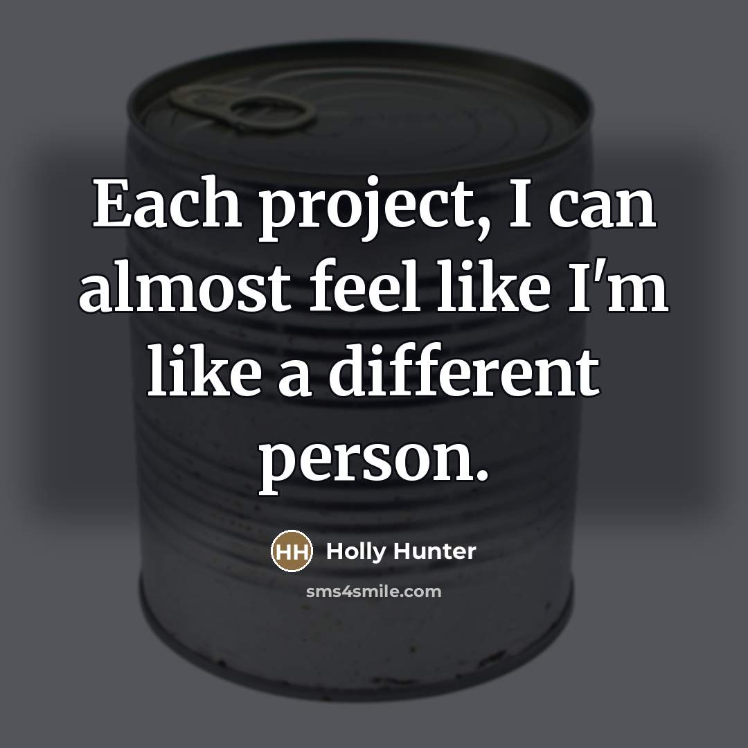 “Each project, I can almost feel like I'm like a…” quote by Holly Hunter