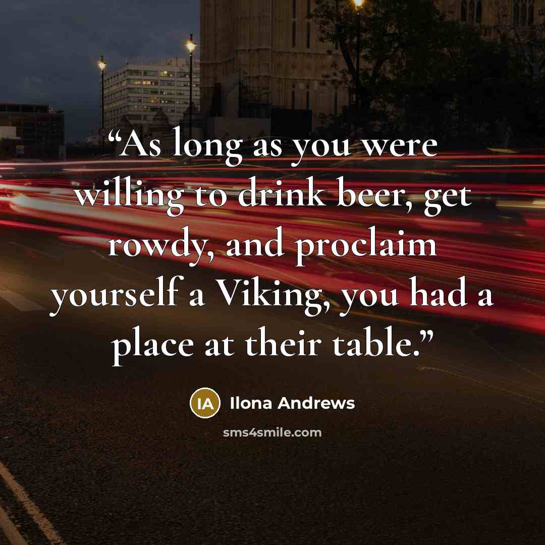“As long as you were willing to drink beer, get rowdy, and proclaim yourself a Viking, you had a place at their table.” quote by Ilona Andrews