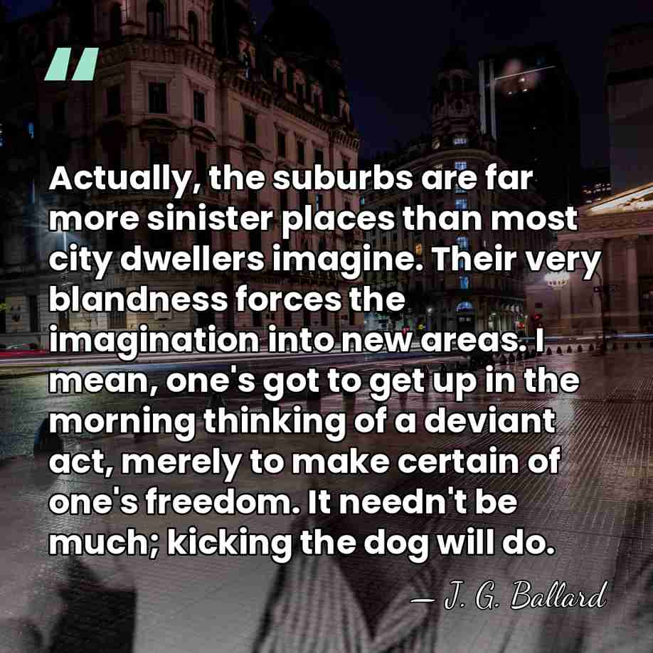 Actually, the suburbs are far more sinister places than most city dwellers&hellip; - J. G. Ballard