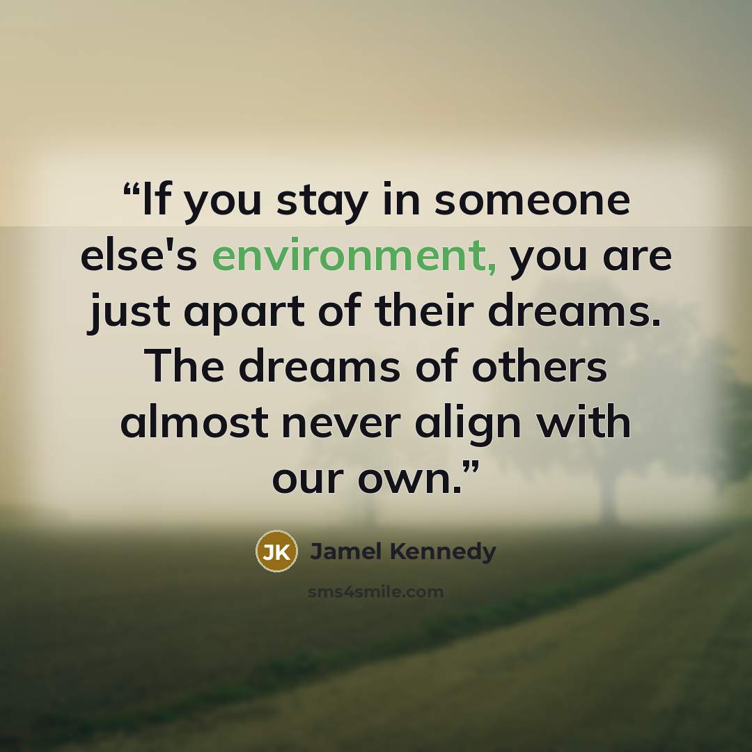 “If you stay in someone else's environment, you are just apart of their dreams. The dreams of others almost never align with our own.” quote by Jamel Kennedy