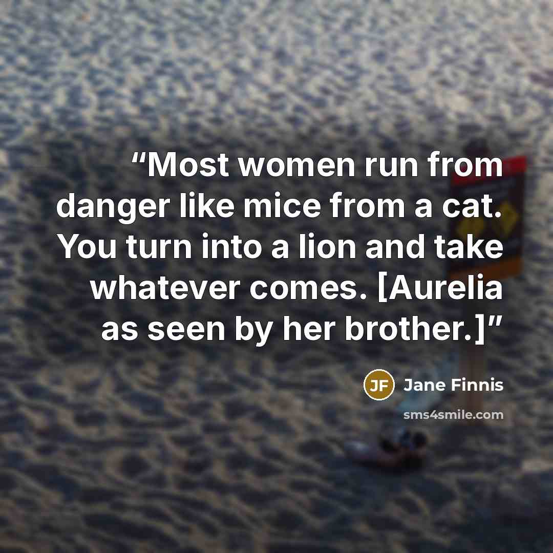 “Most women run from danger like mice from a cat. You turn into a lion and take whatever comes. [Aurelia as seen by her brother.]” quote by Jane Finnis