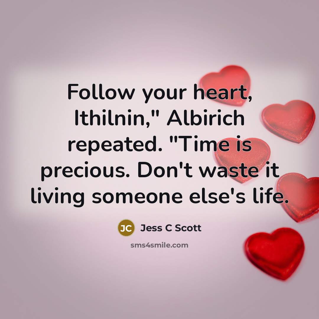 “Follow your heart, Ithilnin," Albirich repeated. "Time is precious. Don't waste it living someone else's life.” quote by Jess C Scott