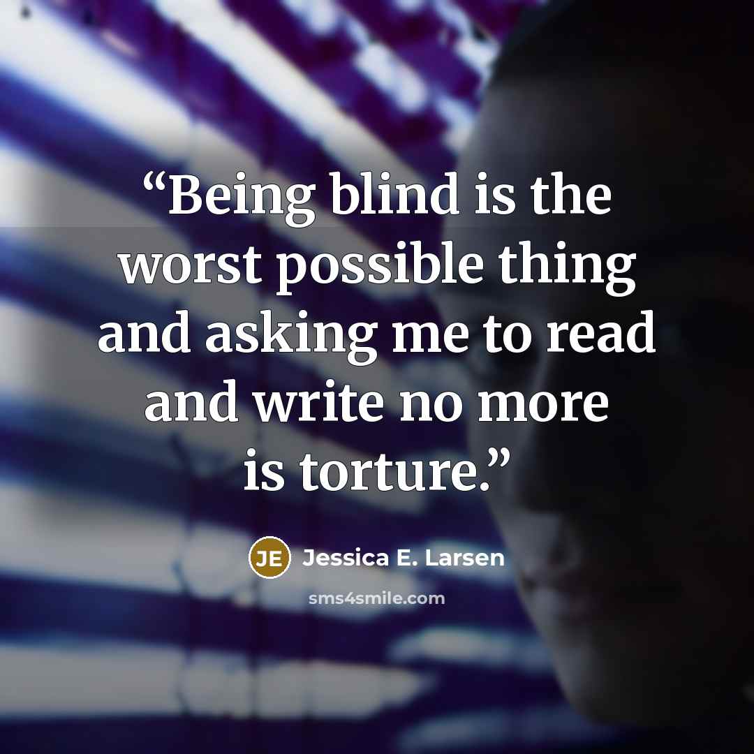 “Being blind is the worst possible thing and asking me to read and write no more is torture.” quote by Jessica E. Larsen