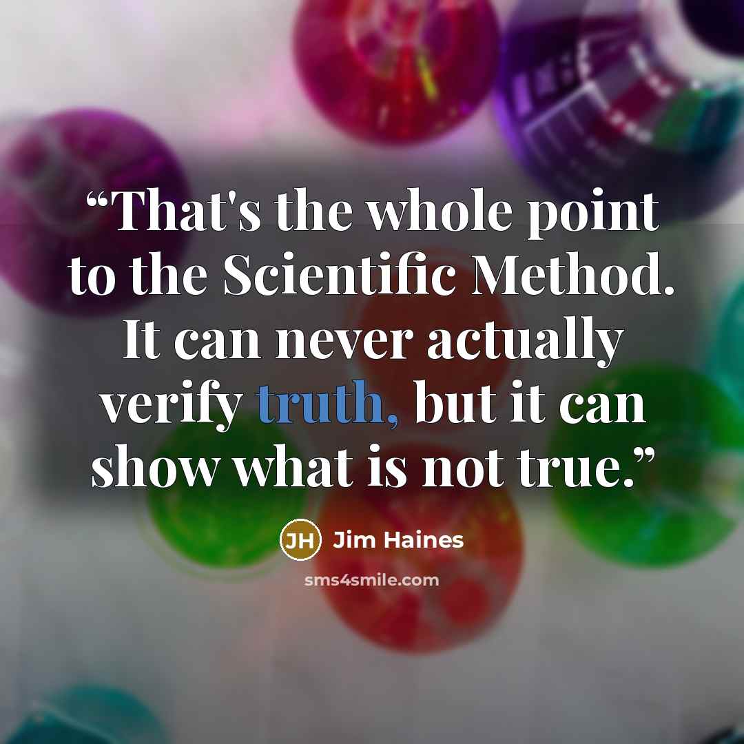 “That's the whole point to the Scientific Method. It can never actually verify truth, but it can show what is not true.” quote by Jim Haines