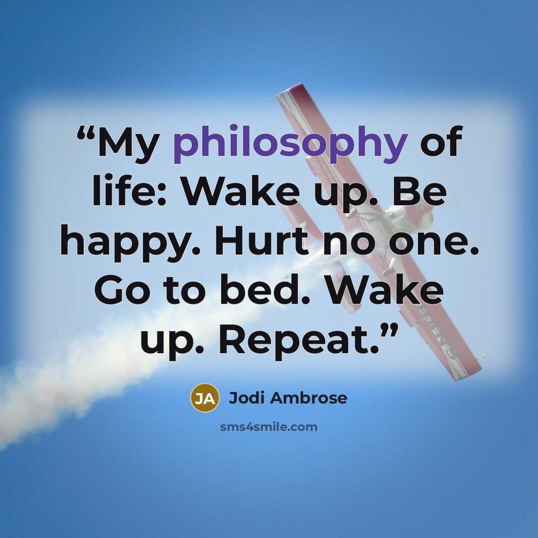 “My philosophy of life: Wake up. Be happy. Hurt no one. Go to bed. Wake up. Repeat.” quote by Jodi Ambrose