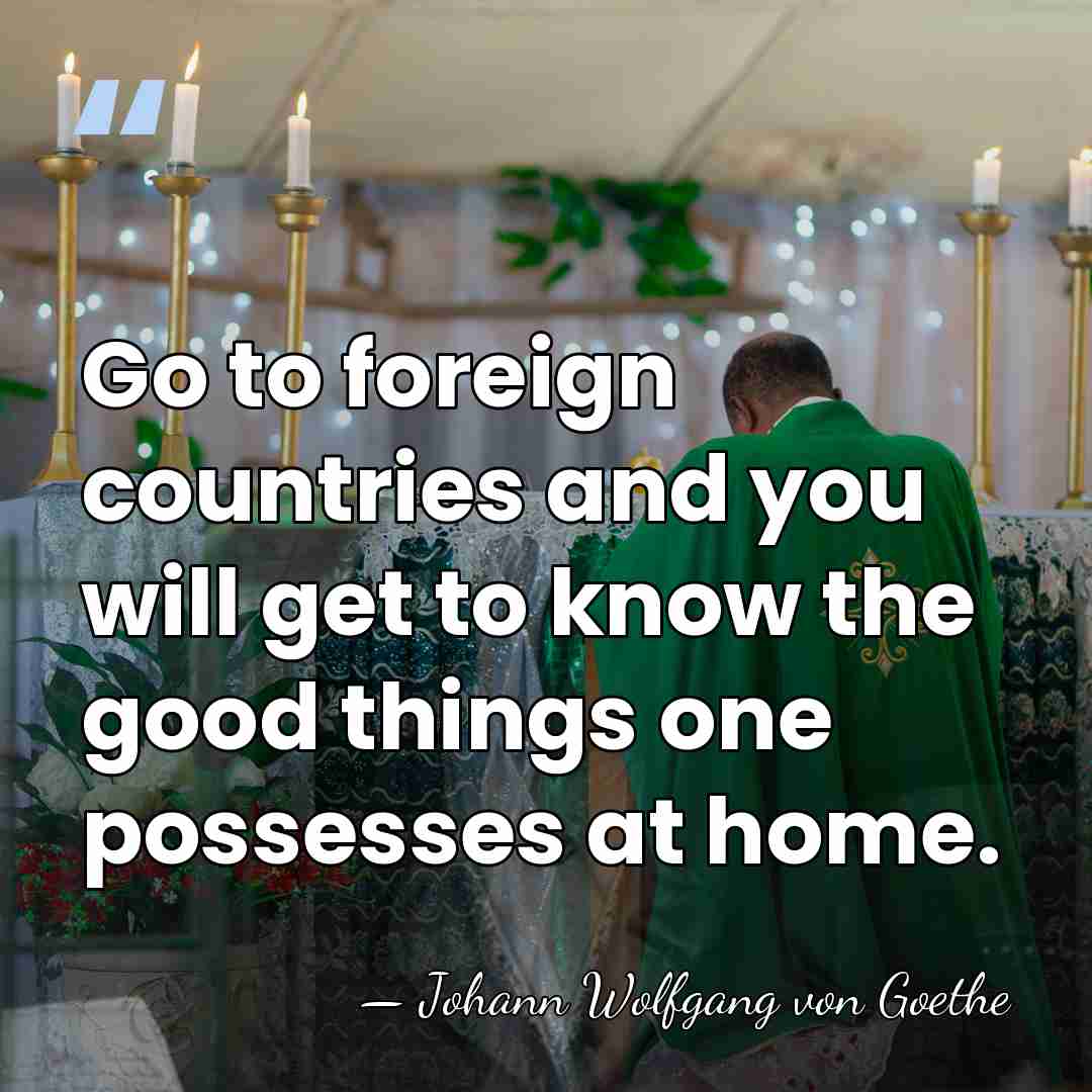 Go to foreign countries and you will get to know the good&hellip; - Johann Wolfgang von Goethe