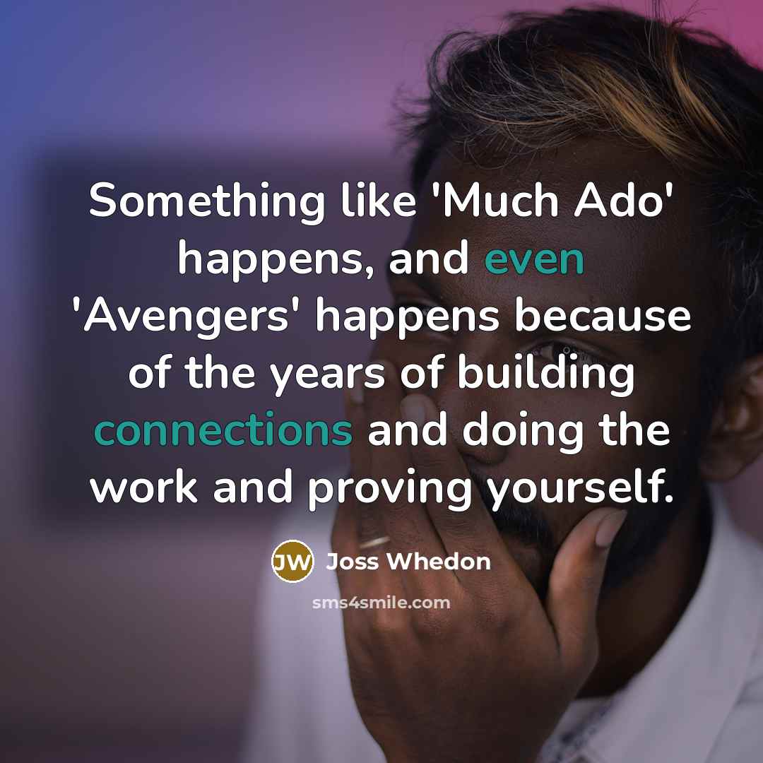“Something like 'Much Ado' happens, and even 'Avengers' happens because of the years of building connections and doing the work and proving yourself.” quote by Joss Whedon