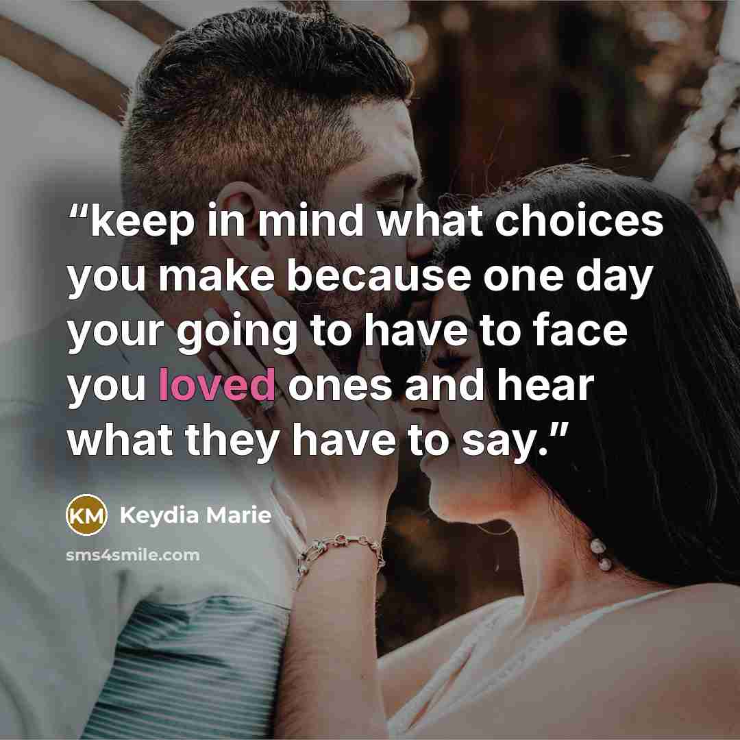“keep in mind what choices you make because one day your going to have to face you loved ones and hear what they have to say.” quote by Keydia Marie