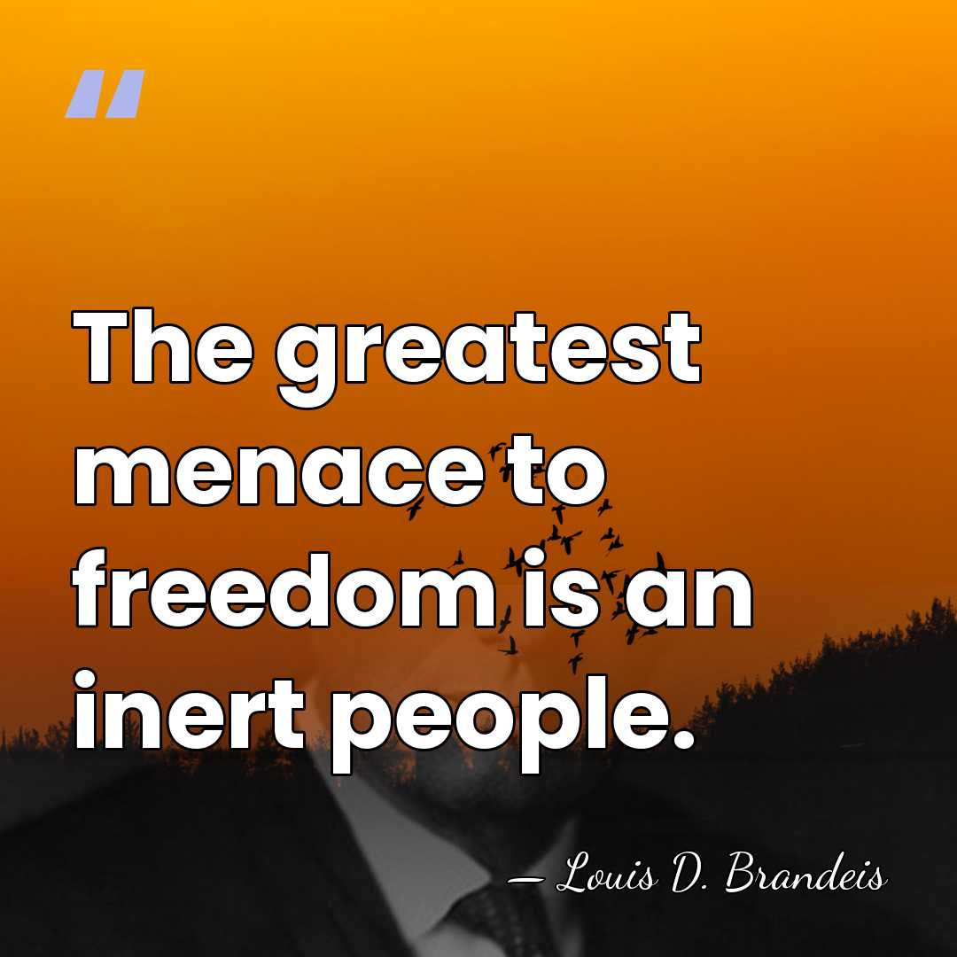 The greatest menace to freedom is an inert people. - Louis D. Brandeis