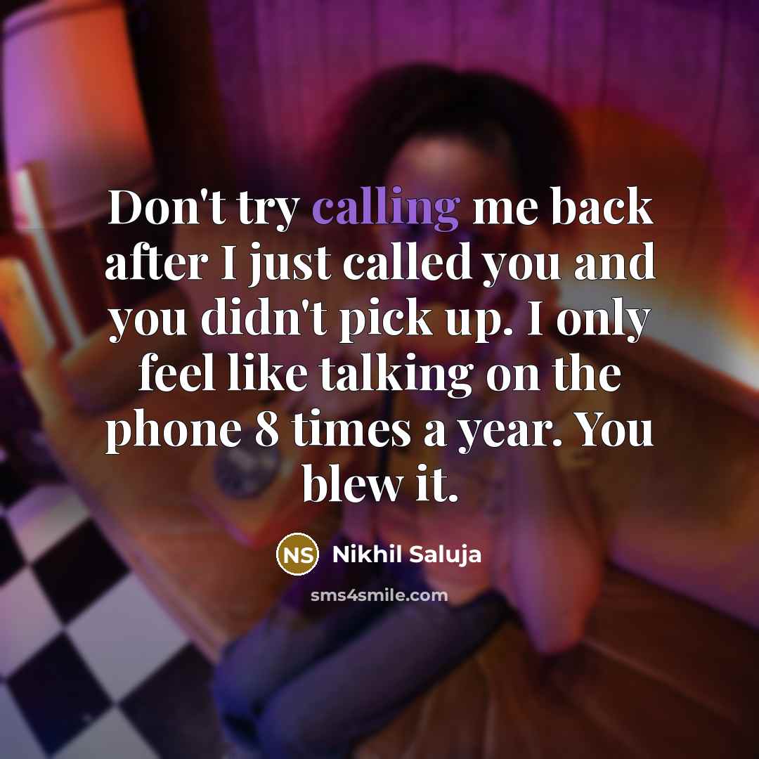 “Don't try calling me back after I just called you and you didn't pick up. I only feel like talking on the phone 8 times a year. You blew it.” quote by Nikhil Saluja