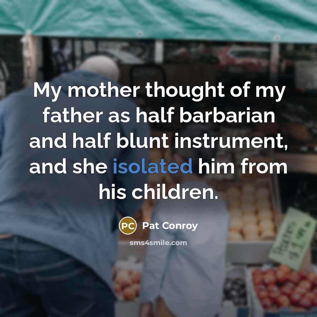 “My mother thought of my father as half barbarian and…” quote by Pat Conroy
