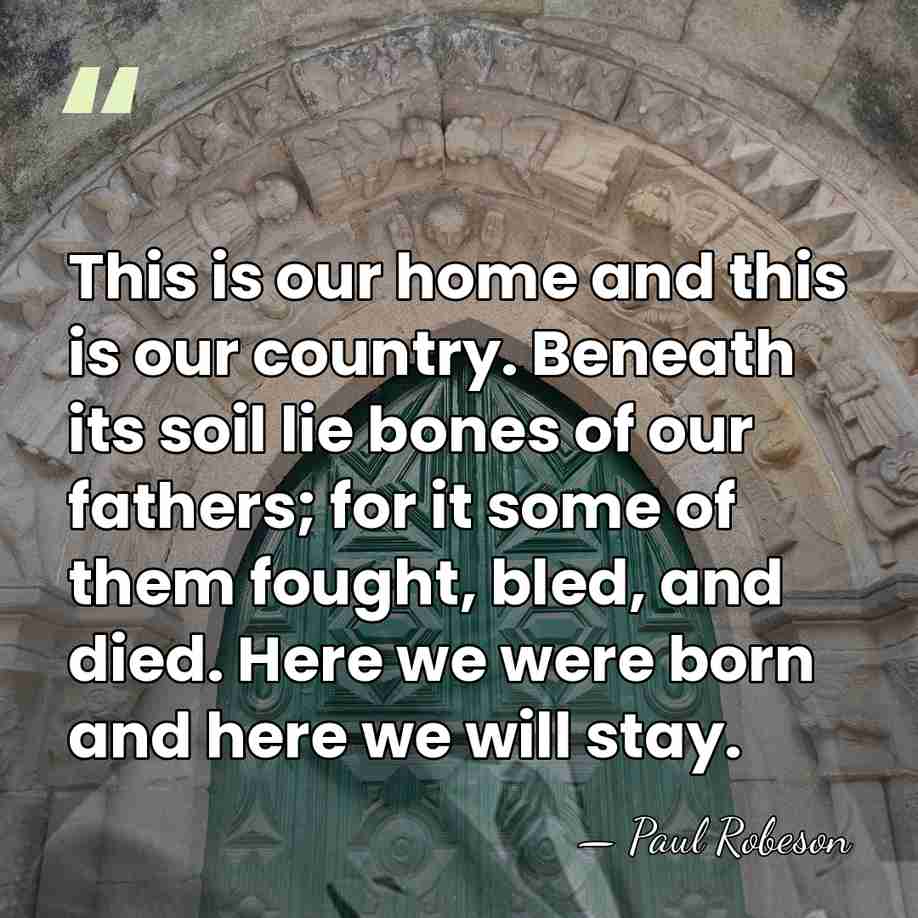 This is our home and this is our country. Beneath its soil&hellip; - Paul Robeson