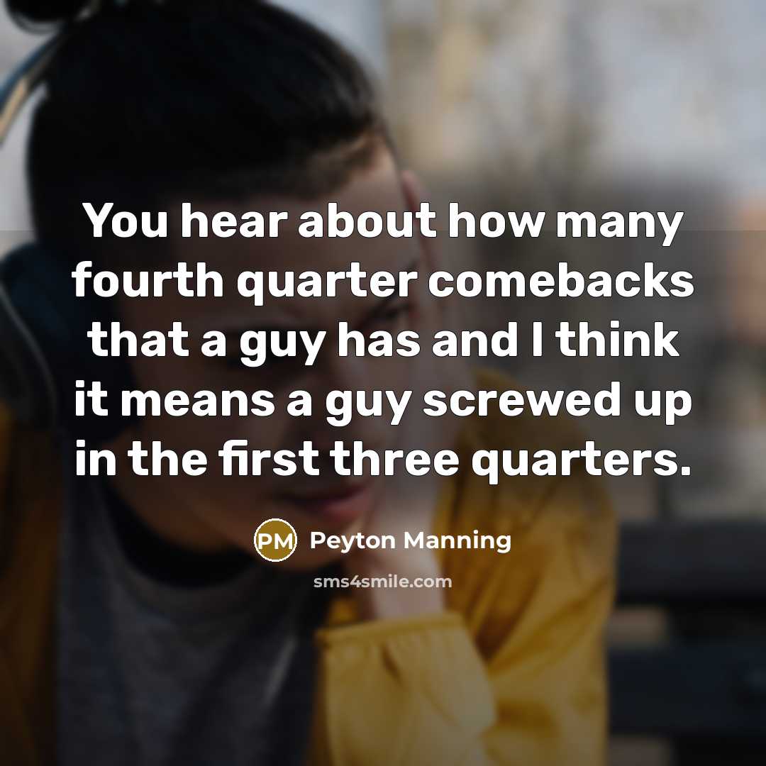 “You hear about how many fourth quarter comebacks that a guy has and I think it means a guy screwed up in the first three quarters.” quote by Peyton Manning