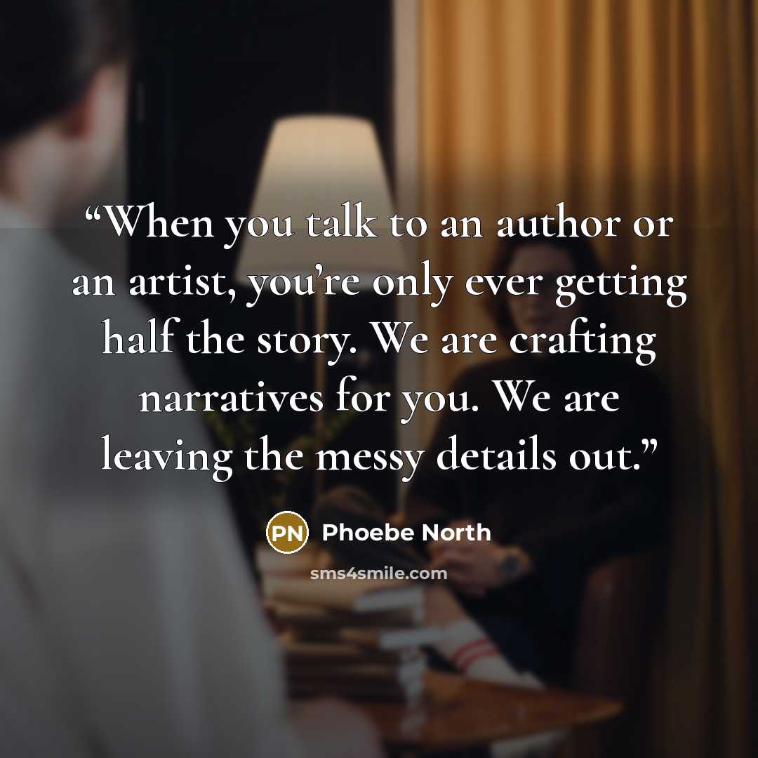 “When you talk to an author or an artist, you’re only ever getting half the story. We are crafting narratives for you. We are leaving the messy details out.” quote by Phoebe North