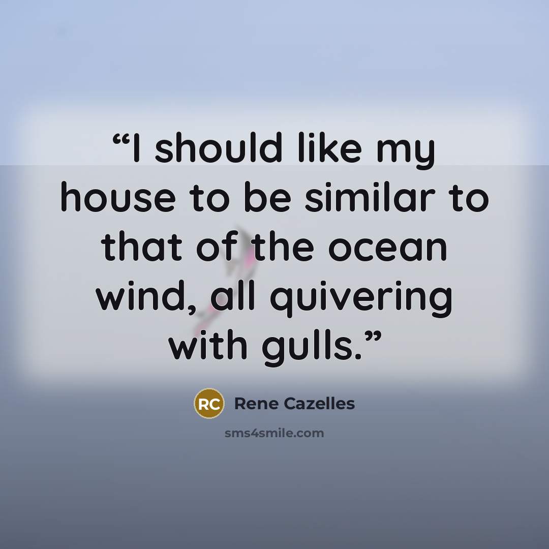 “I should like my house to be similar to that of the ocean wind, all quivering with gulls.” quote by Rene Cazelles