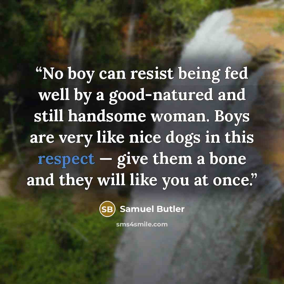 “No boy can resist being fed well by a good-natured and still handsome woman. Boys are very like nice dogs in this respect — give them a bone and they will like you at once.” quote by Samuel Butler