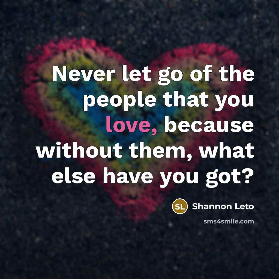 “Never let go of the people that you love, because…” quote by Shannon Leto