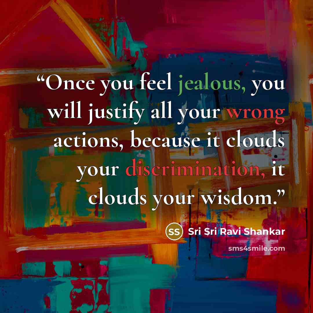“Once you feel jealous, you will justify all your wrong actions, because it clouds your discrimination, it clouds your wisdom.” quote by Sri Sri Ravi Shankar